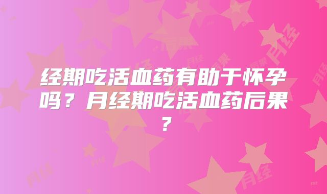 经期吃活血药有助于怀孕吗？月经期吃活血药后果？