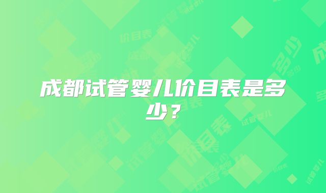成都试管婴儿价目表是多少？