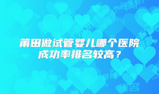 莆田做试管婴儿哪个医院成功率排名较高?