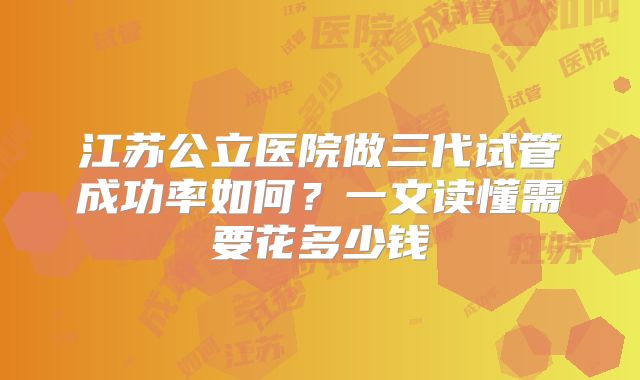 江苏公立医院做三代试管成功率如何？一文读懂需要花多少钱
