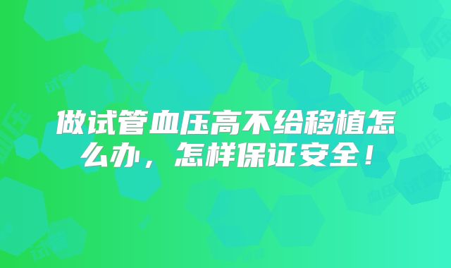 做试管血压高不给移植怎么办,怎样保证安全!