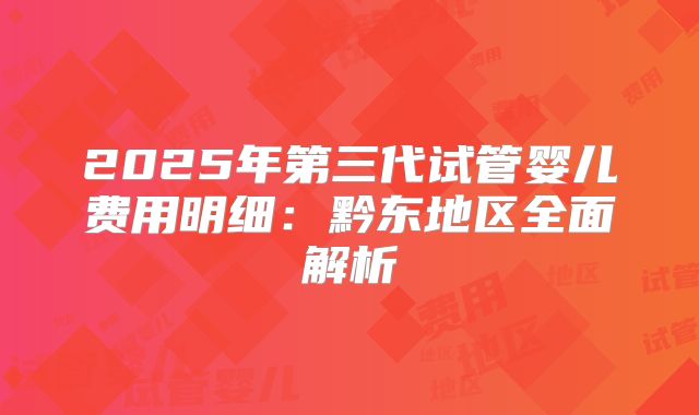 2025年第三代试管婴儿费用明细：黔东地区全面解析