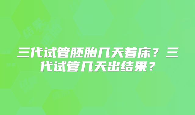 三代试管胚胎几天着床？三代试管几天出结果？
