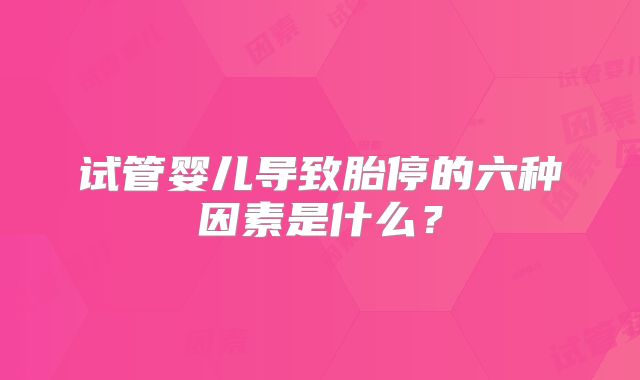 试管婴儿导致胎停的六种因素是什么？