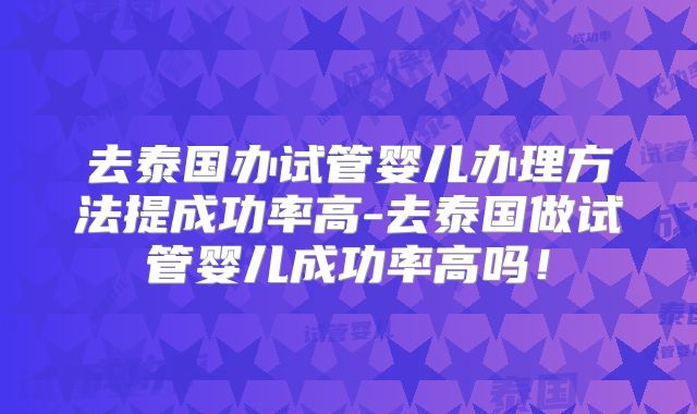 去泰国办试管婴儿办理方法提成功率高-去泰国做试管婴儿成功率高吗！