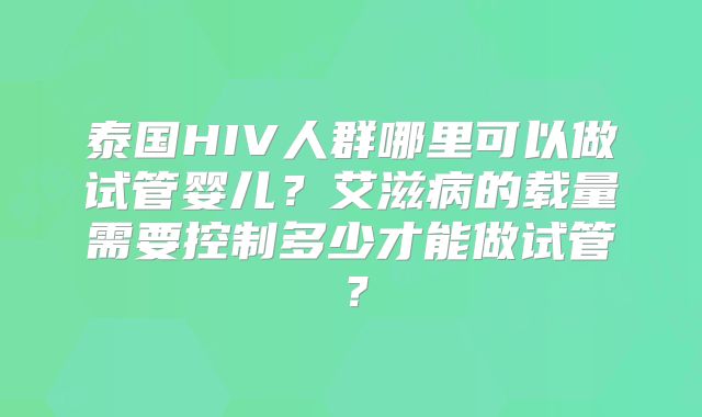 泰国HIV人群哪里可以做试管婴儿?艾滋病的载量需要控制多少才能做试管?