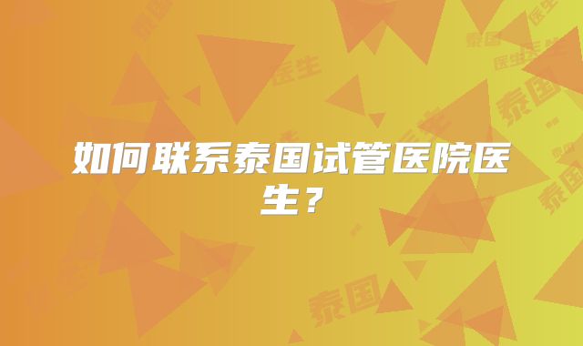 如何联系泰国试管医院医生？
