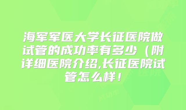 海军军医大学长征医院做试管的成功率有多少(附详细医院介绍,长征医院试管怎么样!