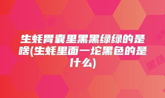 生蚝胃囊里黑黑绿绿的是啥(生蚝里面一坨黑色的是什么)