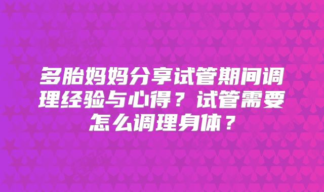 多胎妈妈分享试管期间调理经验与心得?试管需要怎么调理身体?