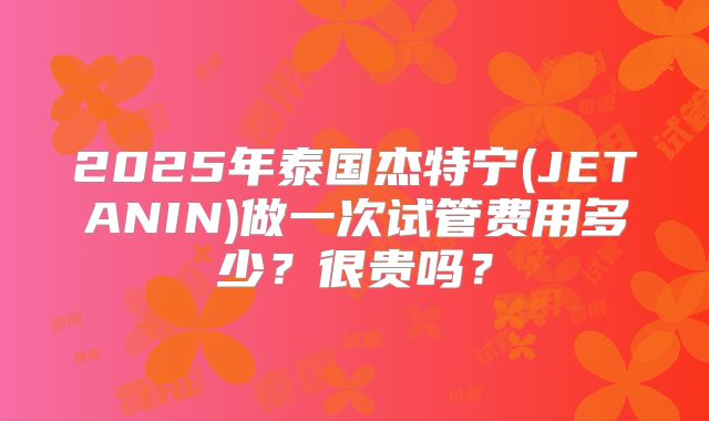 2025年泰国杰特宁(JETANIN)做一次试管费用多少?很贵吗?