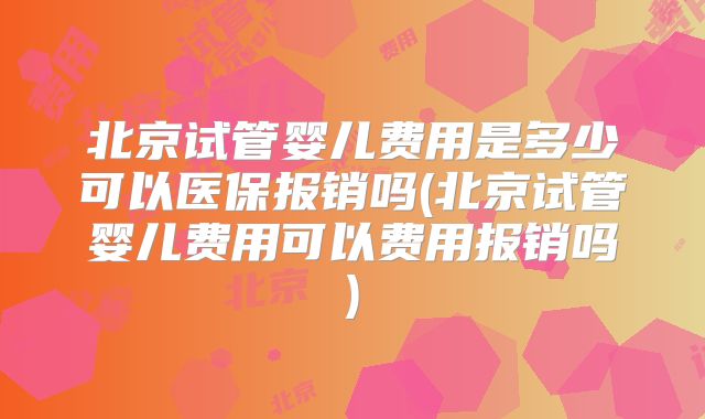 北京试管婴儿费用是多少可以医保报销吗(北京试管婴儿费用可以费用报销吗)