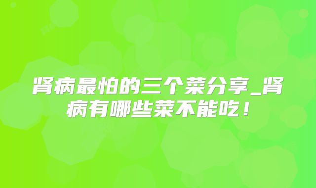 肾病最怕的三个菜分享_肾病有哪些菜不能吃！