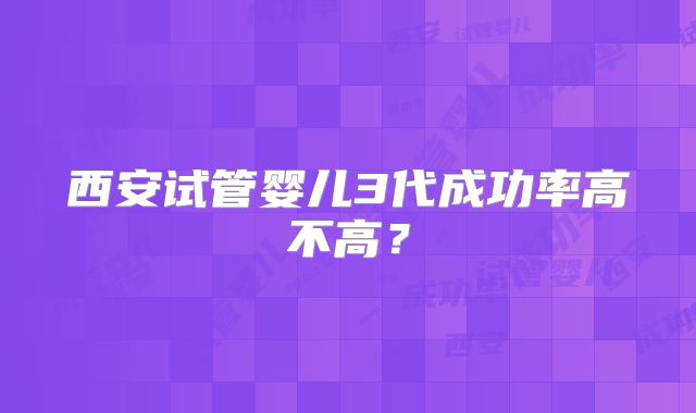 西安试管婴儿3代成功率高不高？