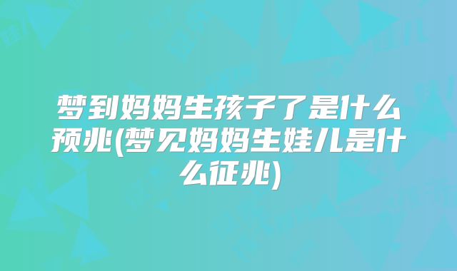 梦到妈妈生孩子了是什么预兆(梦见妈妈生娃儿是什么征兆)