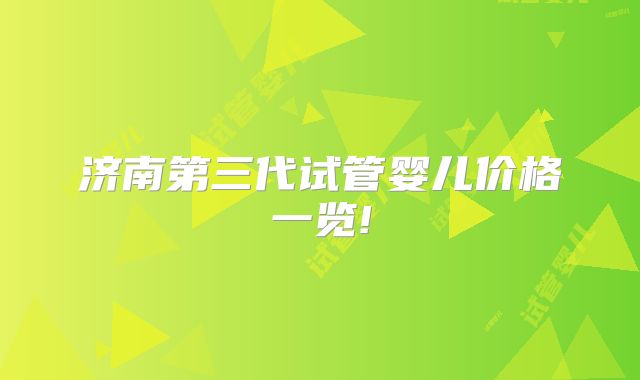 济南第三代试管婴儿价格一览!