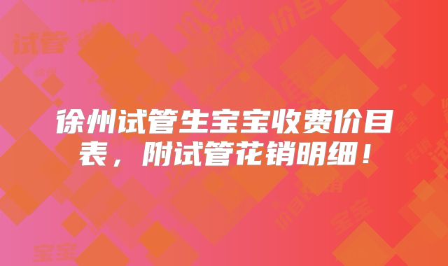 徐州试管生宝宝收费价目表，附试管花销明细！