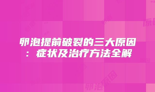 卵泡提前破裂的三大原因:症状及治疗方法全解