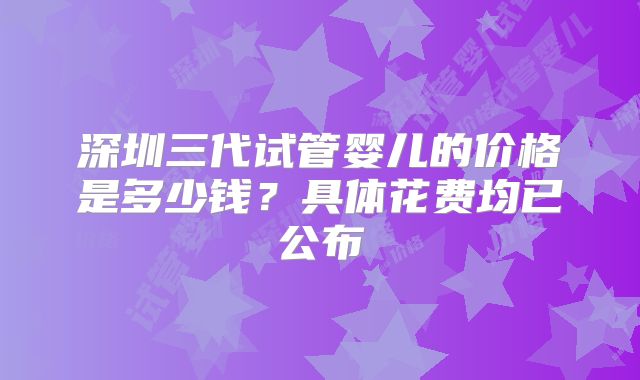 深圳三代试管婴儿的价格是多少钱?具体花费均已公布