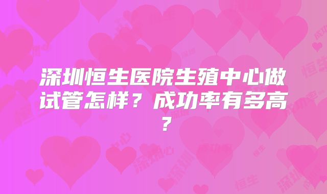深圳恒生医院生殖中心做试管怎样？成功率有多高？