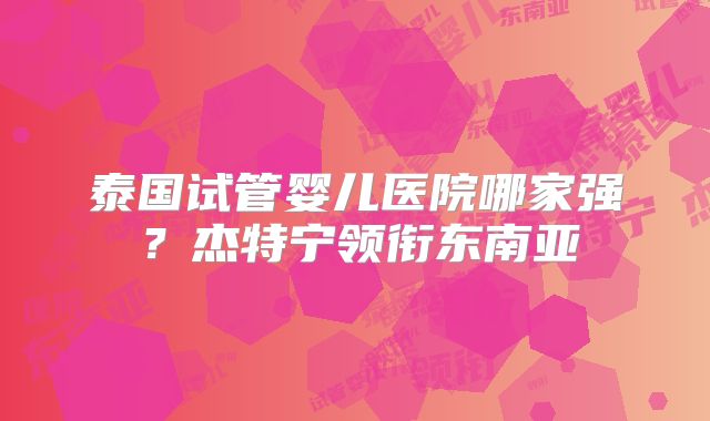 泰国试管婴儿医院哪家强?杰特宁领衔东南亚