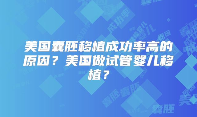 美国囊胚移植成功率高的原因?美国做试管婴儿移植?