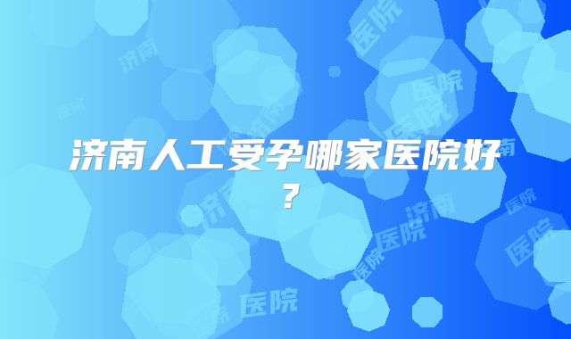 济南人工受孕哪家医院好？