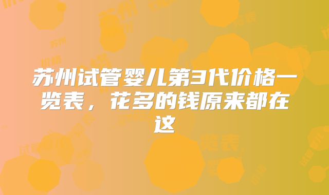 苏州试管婴儿第3代价格一览表,花多的钱原来都在这