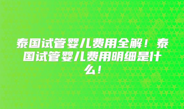 泰国试管婴儿费用全解！泰国试管婴儿费用明细是什么！
