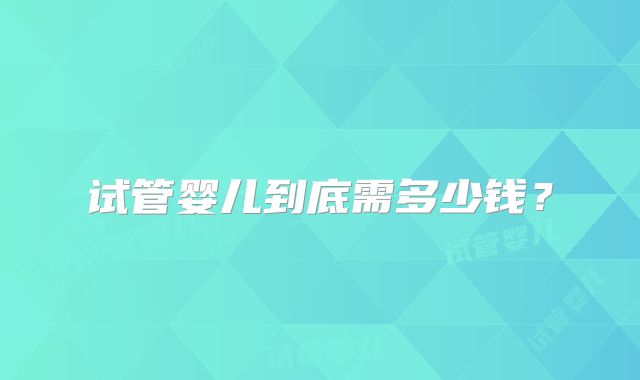 试管婴儿到底需多少钱?