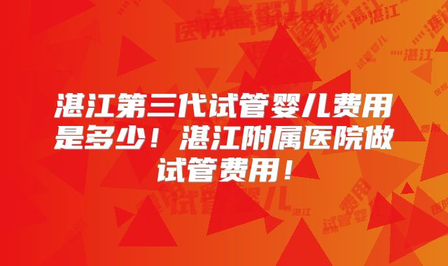 湛江第三代试管婴儿费用是多少！湛江附属医院做试管费用！