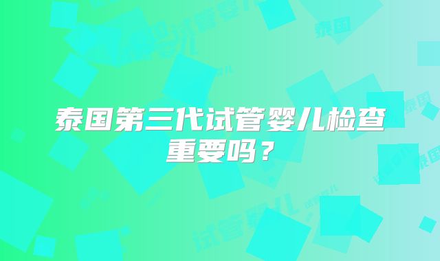 泰国第三代试管婴儿检查重要吗？