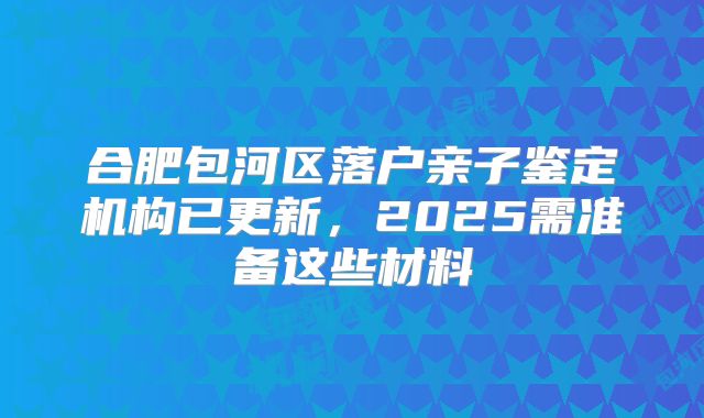 合肥包河区落户亲子鉴定机构已更新，2025需准备这些材料