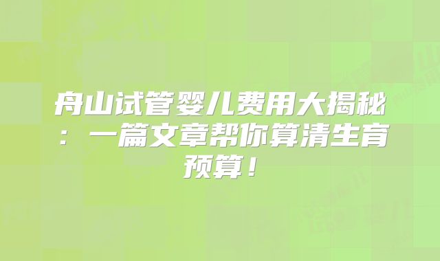 舟山试管婴儿费用大揭秘：一篇文章帮你算清生育预算！
