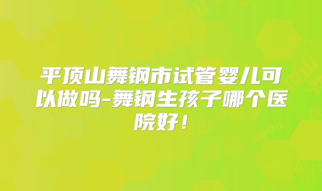 平顶山舞钢市试管婴儿可以做吗-舞钢生孩子哪个医院好！