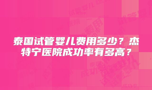泰国试管婴儿费用多少？杰特宁医院成功率有多高？
