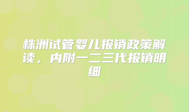 株洲试管婴儿报销政策解读，内附一二三代报销明细