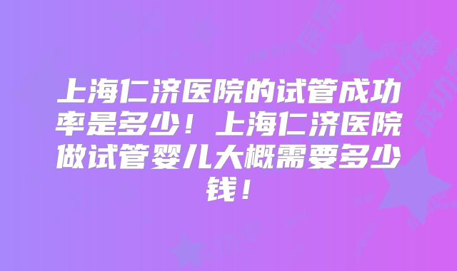 上海仁济医院的试管成功率是多少!上海仁济医院做试管婴儿大概需要多少钱!