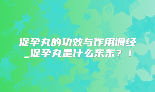 促孕丸的功效与作用调经_促孕丸是什么东东?!