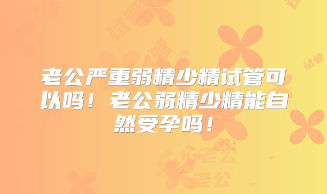 老公严重弱精少精试管可以吗!老公弱精少精能自然受孕吗!