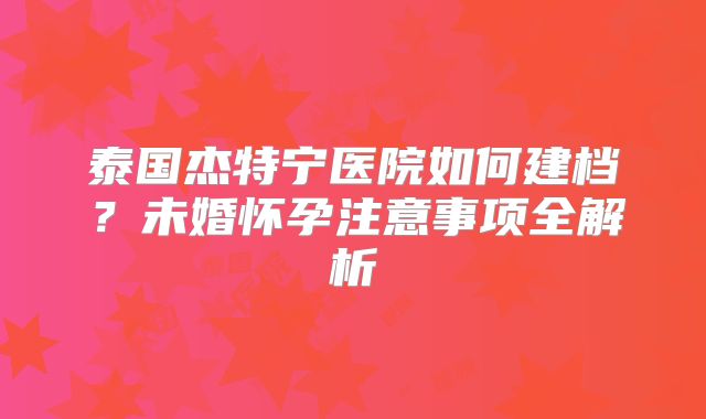 泰国杰特宁医院如何建档？未婚怀孕注意事项全解析