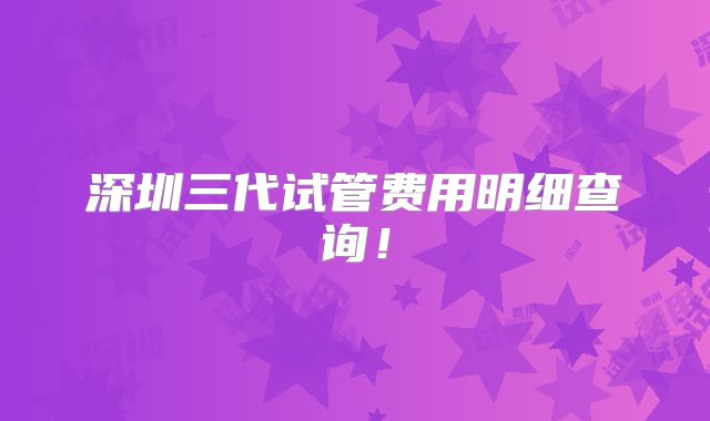 深圳三代试管费用明细查询！