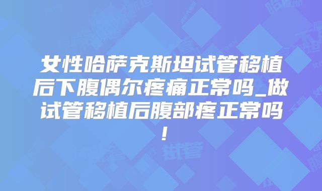 女性哈萨克斯坦试管移植后下腹偶尔疼痛正常吗_做试管移植后腹部疼正常吗！