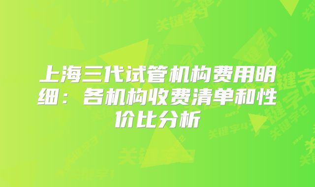 上海三代试管机构费用明细:各机构收费清单和性价比分析