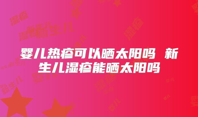 婴儿热疹可以晒太阳吗 新生儿湿疹能晒太阳吗