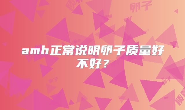 amh正常说明卵子质量好不好？
