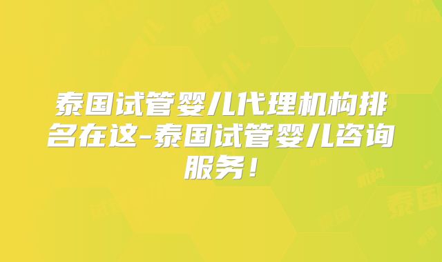 泰国试管婴儿代理机构排名在这-泰国试管婴儿咨询服务！