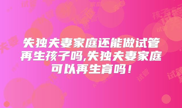 失独夫妻家庭还能做试管再生孩子吗,失独夫妻家庭可以再生育吗！