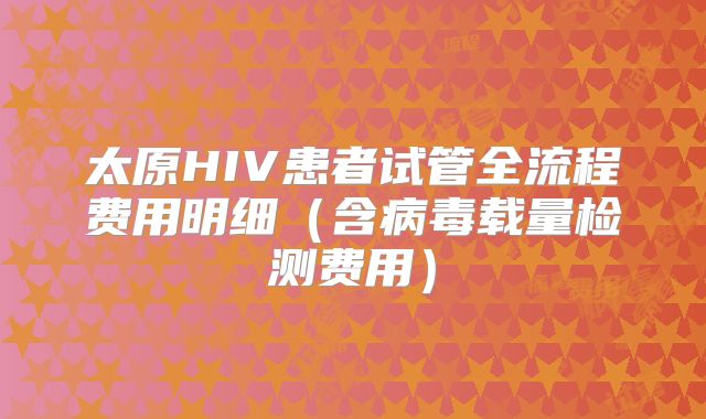 太原HIV患者试管全流程费用明细（含病毒载量检测费用）