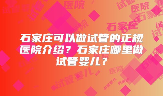 石家庄可以做试管的正规医院介绍？石家庄哪里做试管婴儿？
